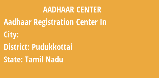 Aadhaar Registration Centres in , Pudukkottai, Tamil Nadu State
