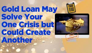 Gold Loan May Solve Your One Crisis but Could Create Another