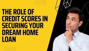 The Role of Credit Scores in Securing Your Dream Home Loan