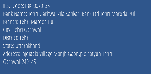 Tehri Garhwal Zila Sahkari Bank Ltd Tehri Maroda Pul Tehri Maroda Pul Branch, Branch Code 070T35 & IFSC Code IBKL0070T35